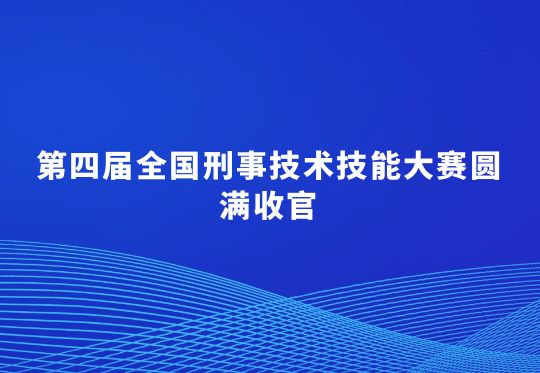 第四屆全國(guó)刑事技術(shù)技能大賽圓滿收官