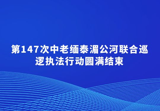 第147次中老緬泰湄公河聯(lián)合巡邏執(zhí)法行動(dòng)圓滿結(jié)束