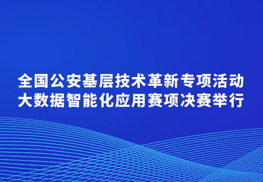 全國(guó)公安基層技術(shù)革新專項(xiàng)活動(dòng)大數(shù)據(jù)智能化應(yīng)用賽項(xiàng)決賽舉行